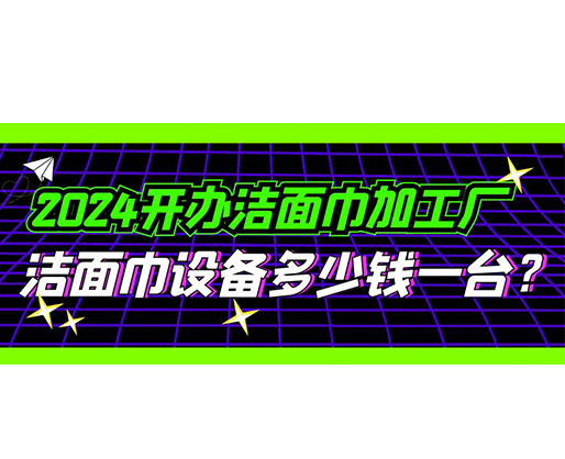 2024開(kāi)辦潔面巾加工廠(chǎng)，潔面巾設(shè)備多少錢(qián)一臺(tái)？