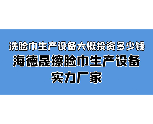 洗臉巾生產(chǎn)設(shè)備大概投資多少錢(qián)？海德晟擦臉巾生產(chǎn)設(shè)備實(shí)力廠(chǎng)家