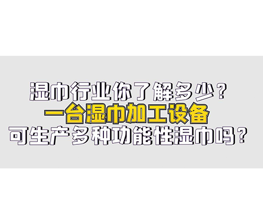 濕巾行業(yè)你了解多少？一臺(tái)濕巾加工設(shè)備可生產(chǎn)多種功能性濕巾嗎？