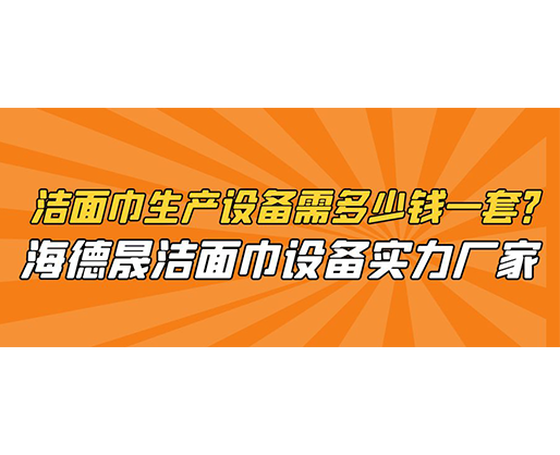 潔面巾生產(chǎn)設(shè)備需多少錢一套？海德晟潔面巾設(shè)備實(shí)力廠家