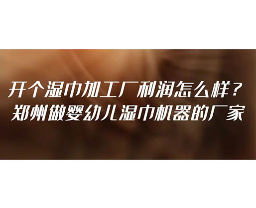 開個(gè)濕巾加工廠利潤怎么樣？鄭州做嬰幼兒濕巾機(jī)器的廠家