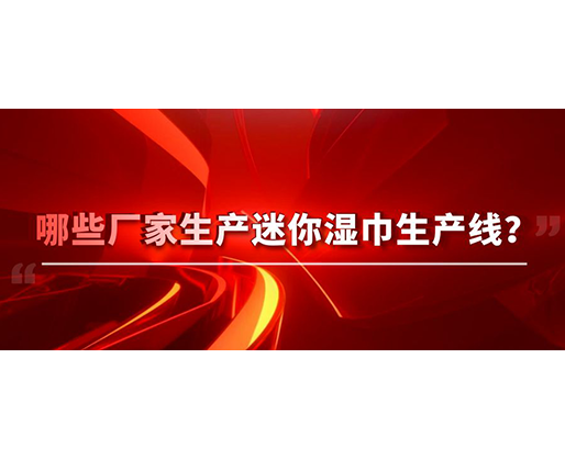 哪些廠家生產(chǎn)迷你濕巾生產(chǎn)線？