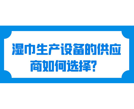 濕巾生產(chǎn)設(shè)備的供應(yīng)商如何選擇？