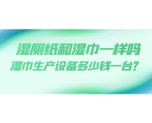 濕廁紙和濕巾一樣嗎，濕巾生產(chǎn)設(shè)備多少錢一臺？
