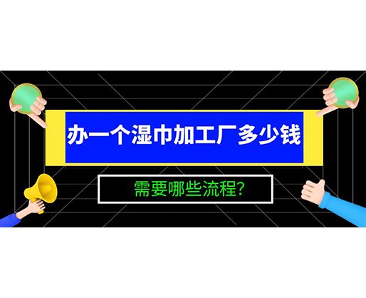 辦一個(gè)濕巾加工廠多少錢，需要哪些流程？