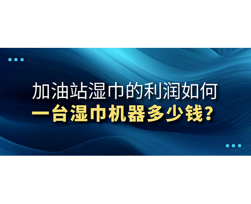 加油站濕巾的利潤如何，一臺濕巾機(jī)器多少錢？