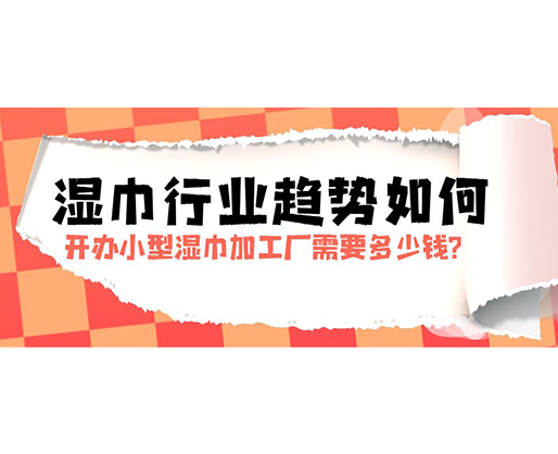 濕巾行業(yè)趨勢如何，開辦小型濕巾加工廠需要多少錢？