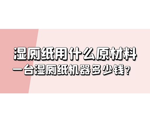 濕廁紙用什么原材料，一臺濕廁紙機(jī)器多少錢？