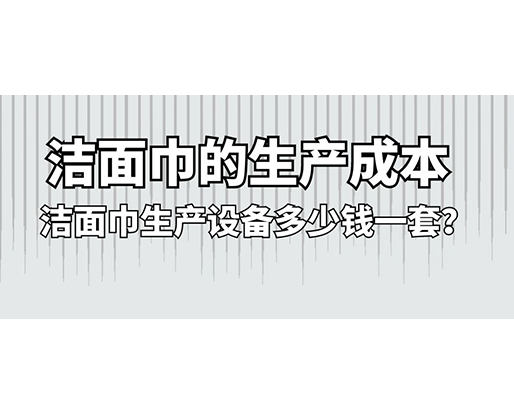 潔面巾的生產(chǎn)成本，潔面巾生產(chǎn)設(shè)備多少錢(qián)一套？