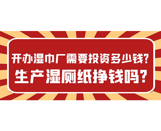 開辦濕巾廠需要投資多少錢？生產(chǎn)濕廁紙掙錢嗎