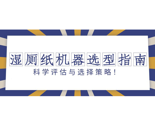 濕廁紙機(jī)器選型指南：科學(xué)評(píng)估與選擇策略！