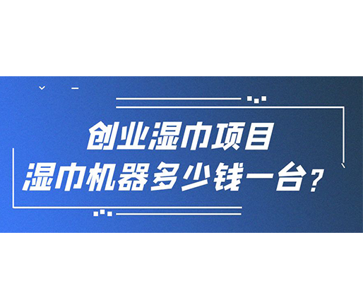 創(chuàng)業(yè)濕巾項(xiàng)目，濕巾機(jī)器多少錢(qián)一臺(tái)？