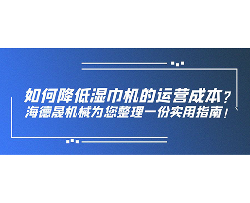 如何降低濕巾機的運營成本？海德晟機械為您整理一份實用指南！