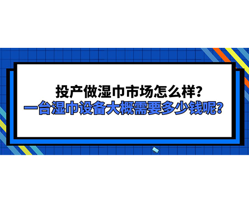 投產(chǎn)做濕巾市場怎么樣？一臺濕巾設備大概需要多少錢呢？