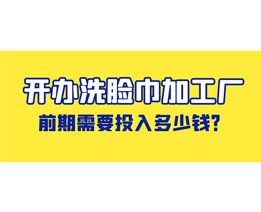 開辦洗臉巾加工廠，前期需要投入多少錢？