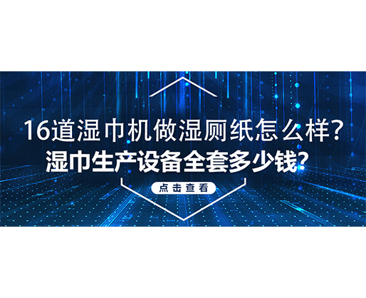 16道濕巾機做濕廁紙怎么樣？濕巾生產(chǎn)設(shè)備全套多少錢？