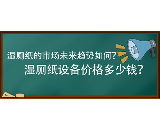 濕廁紙的市場未來趨勢如何？濕廁紙設(shè)備價格多少錢？