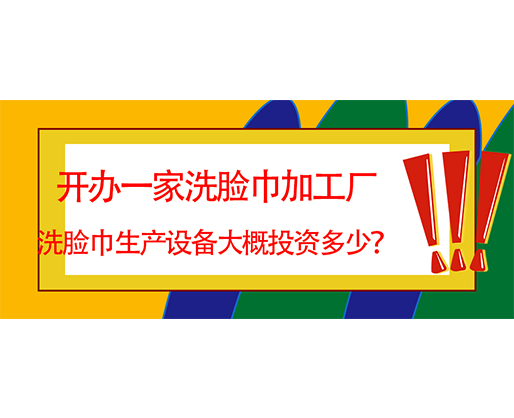 開辦一家洗臉巾加工廠，洗臉巾生產(chǎn)設(shè)備大概投資多少？
