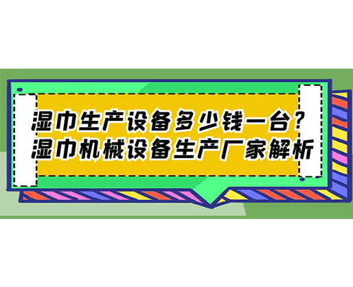 濕巾生產(chǎn)設(shè)備多少錢一臺？濕巾機械設(shè)備生產(chǎn)廠家解析