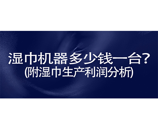 濕巾機器多少錢一臺？(附濕巾生產(chǎn)利潤分析)